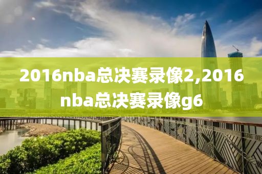 2016nba总决赛录像2,2016nba总决赛录像g6