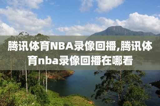 腾讯体育NBA录像回播,腾讯体育nba录像回播在哪看