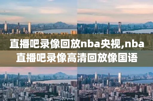 直播吧录像回放nba央视,nba直播吧录像高清回放像国语