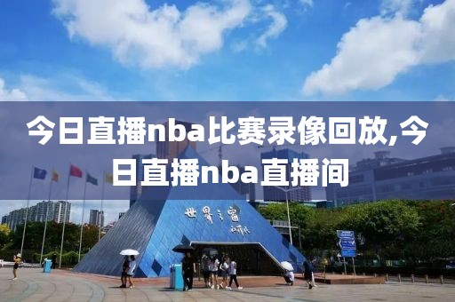 今日直播nba比赛录像回放,今日直播nba直播间