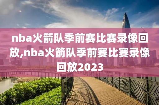 nba火箭队季前赛比赛录像回放,nba火箭队季前赛比赛录像回放2023