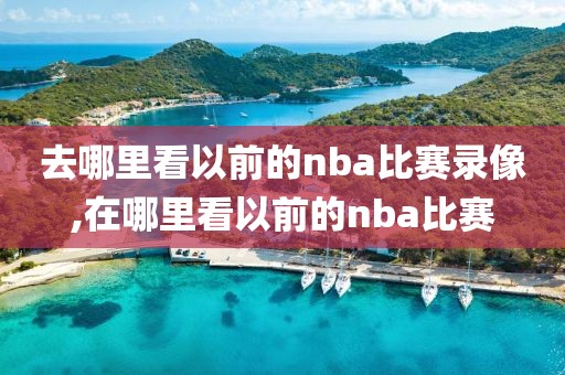 去哪里看以前的nba比赛录像,在哪里看以前的nba比赛