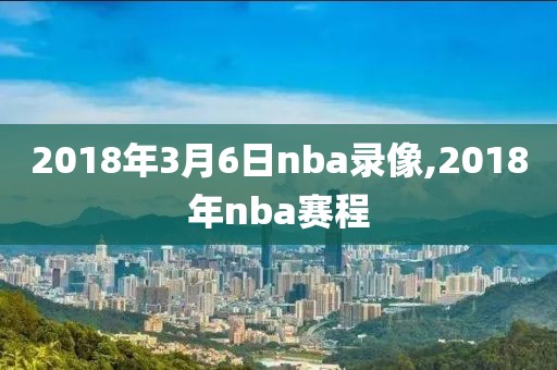 2018年3月6日nba录像,2018年nba赛程