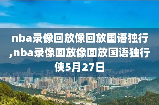 nba录像回放像回放国语独行,nba录像回放像回放国语独行侠5月27日