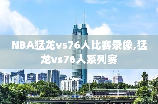 NBA猛龙vs76人比赛录像,猛龙vs76人系列赛