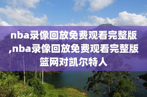 nba录像回放免费观看完整版,nba录像回放免费观看完整版篮网对凯尔特人