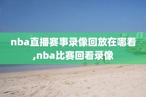 nba直播赛事录像回放在哪看,nba比赛回看录像