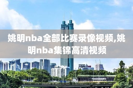 姚明nba全部比赛录像视频,姚明nba集锦高清视频