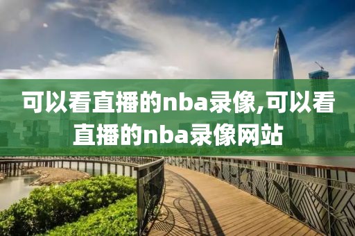 可以看直播的nba录像,可以看直播的nba录像网站