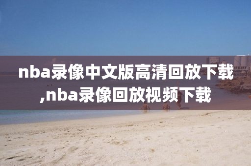 nba录像中文版高清回放下载,nba录像回放视频下载