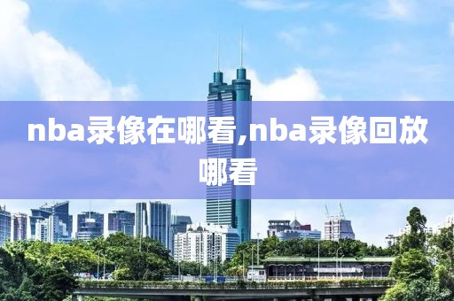 nba录像在哪看,nba录像回放哪看