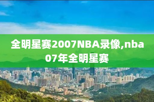 全明星赛2007NBA录像,nba07年全明星赛