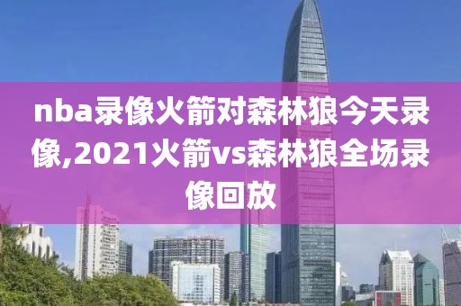 nba录像火箭对森林狼今天录像,2021火箭vs森林狼全场录像回放