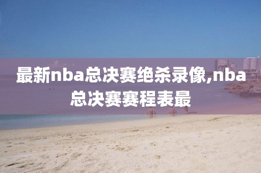 最新nba总决赛绝杀录像,nba总决赛赛程表最