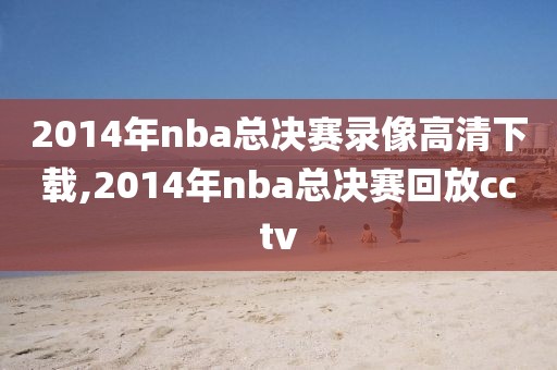 2014年nba总决赛录像高清下载,2014年nba总决赛回放cctv