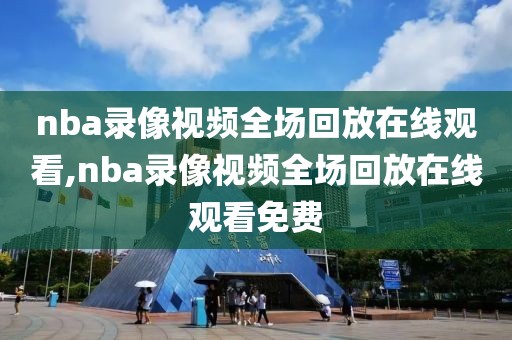 nba录像视频全场回放在线观看,nba录像视频全场回放在线观看免费