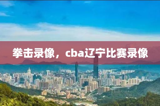 拳击录像，cba辽宁比赛录像