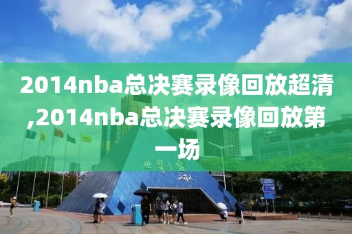 2014nba总决赛录像回放超清,2014nba总决赛录像回放第一场