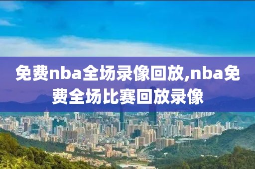 免费nba全场录像回放,nba免费全场比赛回放录像