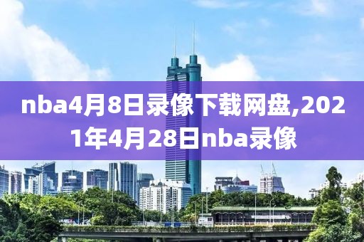 nba4月8日录像下载网盘,2021年4月28日nba录像