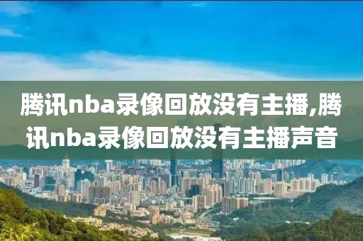 腾讯nba录像回放没有主播,腾讯nba录像回放没有主播声音