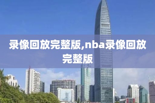 录像回放完整版,nba录像回放完整版