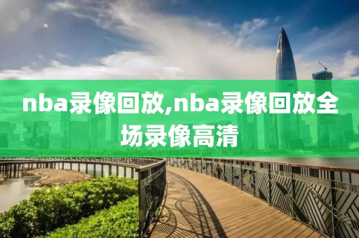 nba录像回放,nba录像回放全场录像高清