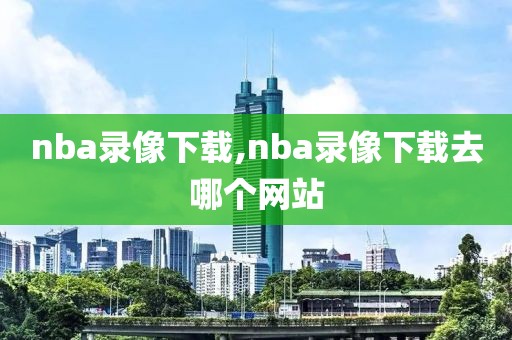 nba录像下载,nba录像下载去哪个网站