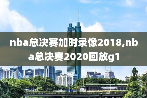 nba总决赛加时录像2018,nba总决赛2020回放g1