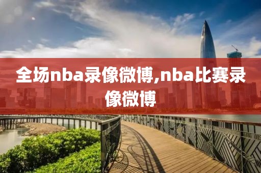 全场nba录像微博,nba比赛录像微博