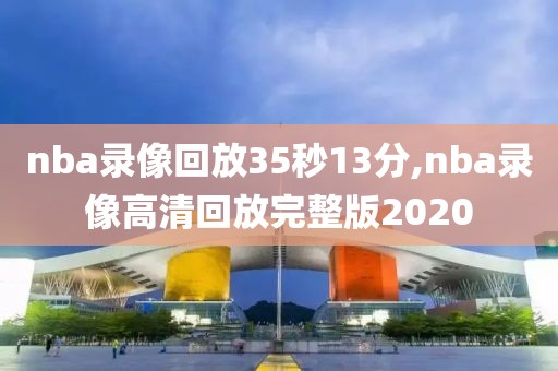 nba录像回放35秒13分,nba录像高清回放完整版2020