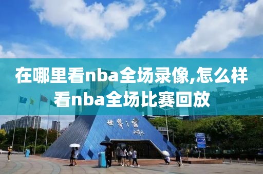 在哪里看nba全场录像,怎么样看nba全场比赛回放