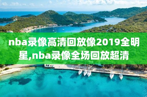 nba录像高清回放像2019全明星,nba录像全场回放超清