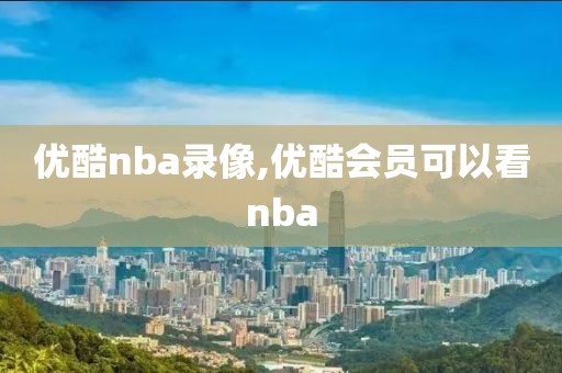 优酷nba录像,优酷会员可以看nba