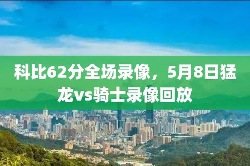 科比62分全场录像，5月8日猛龙vs骑士录像回放