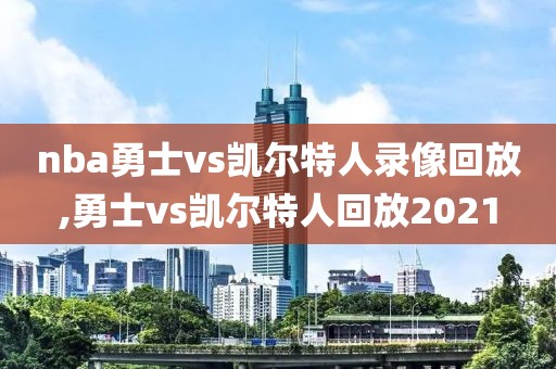 nba勇士vs凯尔特人录像回放,勇士vs凯尔特人回放2021