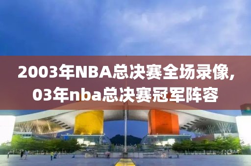 2003年NBA总决赛全场录像,03年nba总决赛冠军阵容