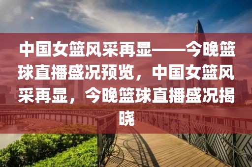 中国女篮风采再显——今晚篮球直播盛况预览，中国女篮风采再显，今晚篮球直播盛况揭晓