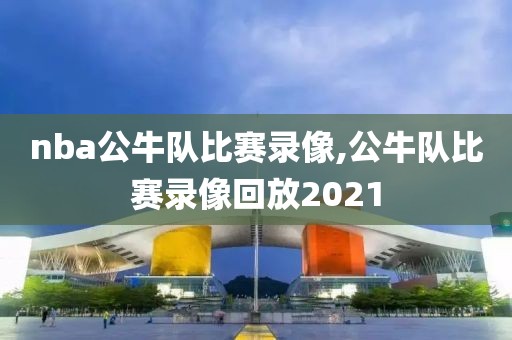 nba公牛队比赛录像,公牛队比赛录像回放2021