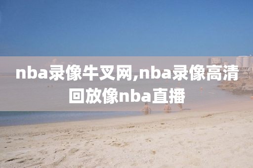 nba录像牛叉网,nba录像高清回放像nba直播