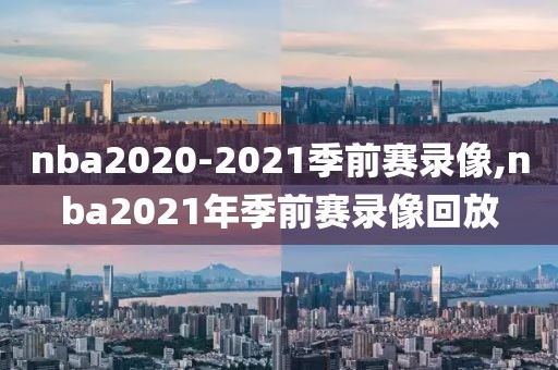 nba2020-2021季前赛录像,nba2021年季前赛录像回放