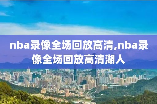 nba录像全场回放高清,nba录像全场回放高清湖人