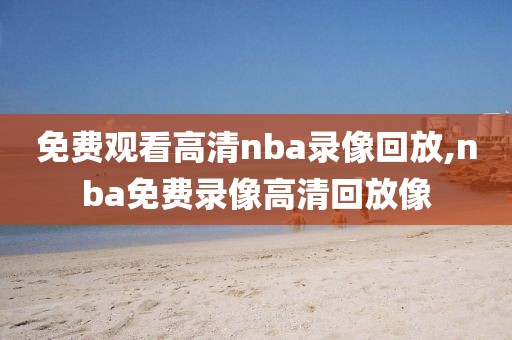 免费观看高清nba录像回放,nba免费录像高清回放像