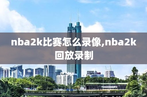 nba2k比赛怎么录像,nba2k回放录制