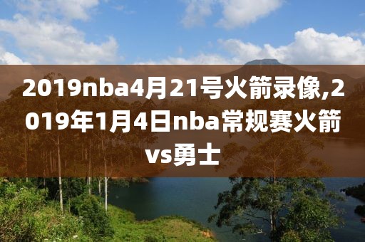 2019nba4月21号火箭录像,2019年1月4日nba常规赛火箭vs勇士