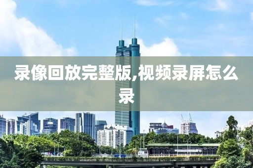 录像回放完整版,视频录屏怎么录