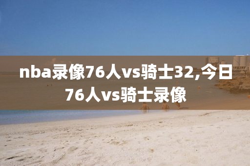 nba录像76人vs骑士32,今日76人vs骑士录像