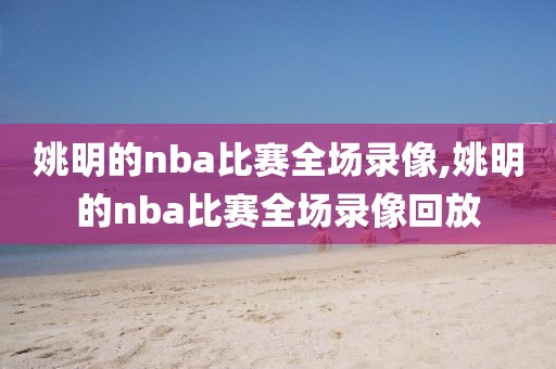 姚明的nba比赛全场录像,姚明的nba比赛全场录像回放