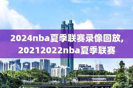 2024nba夏季联赛录像回放,20212022nba夏季联赛