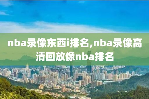 nba录像东西i排名,nba录像高清回放像nba排名